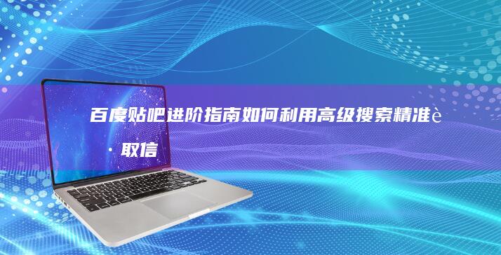 百度贴吧进阶指南：如何利用高级搜索精准获取信息？