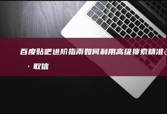 百度贴吧进阶指南：如何利用高级搜索精准获取信息？